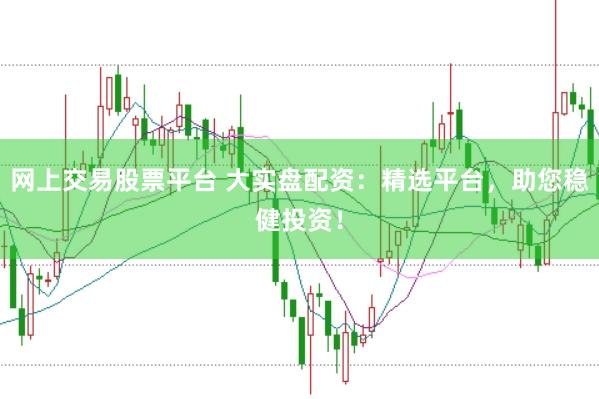 网上交易股票平台 大实盘配资:精选平台,助您稳健投资!