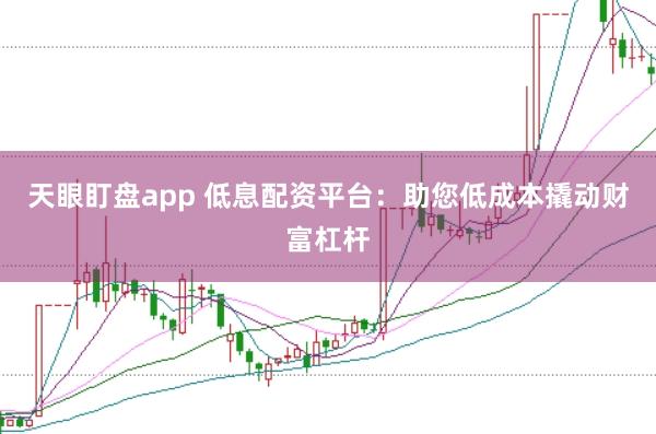 天眼盯盘app 低息配资平台:助您低成本撬动财富杠杆