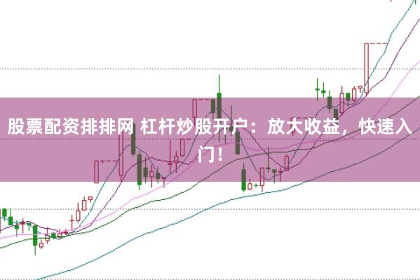股票配资排排网 杠杆炒股开户:放大收益,快速入门!