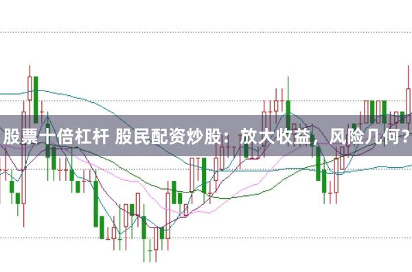 股票十倍杠杆 股民配资炒股：放大收益，风险几何？