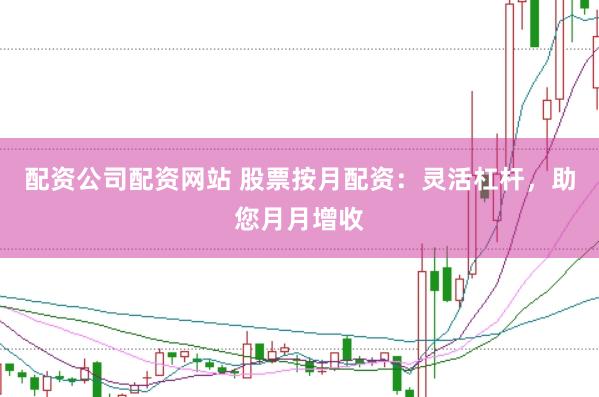 配资公司配资网站 股票按月配资:灵活杠杆,助您月月增收