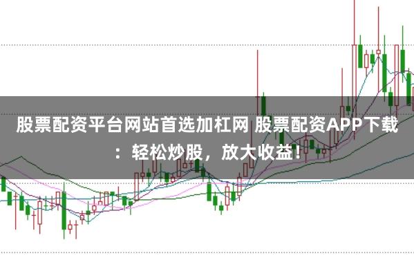 股票配资平台网站首选加杠网 股票配资APP下载:轻松炒股,放大收益!