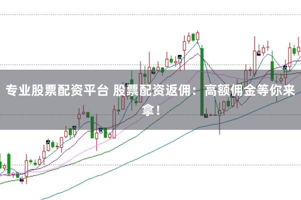 专业股票配资平台 股票配资返佣:高额佣金等你来拿!