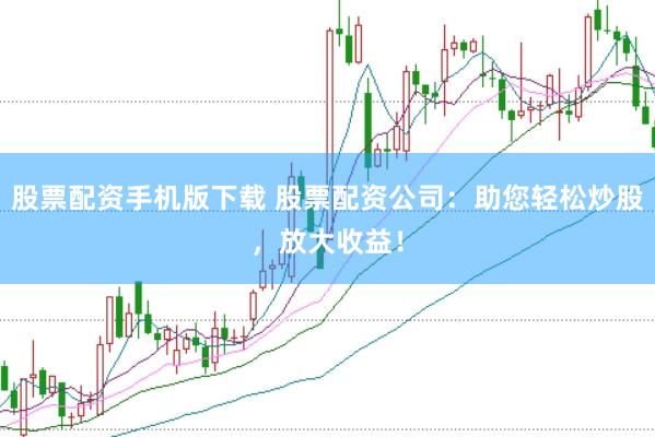 股票配资手机版下载 股票配资公司：助您轻松炒股，放大收益！
