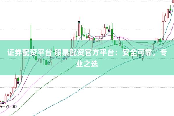 证券配资平台 股票配资官方平台：安全可靠，专业之选