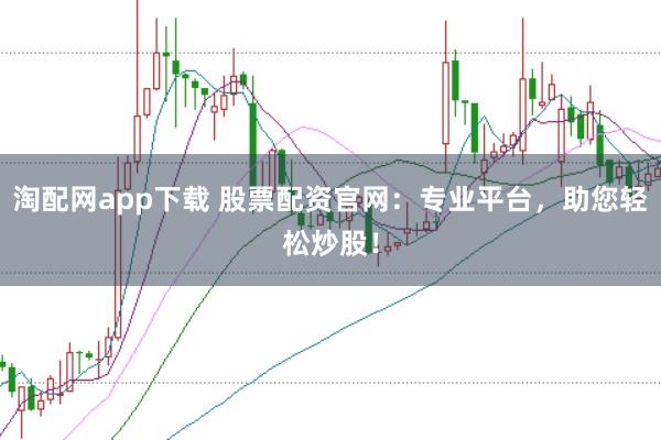 淘配网app下载 股票配资官网:专业平台,助您轻松炒股!