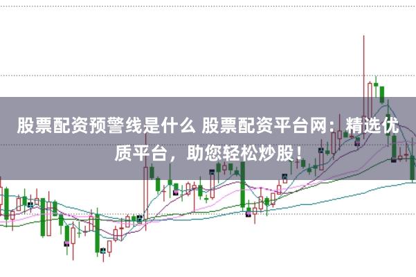 股票配资预警线是什么 股票配资平台网：精选优质平台，助您轻松炒股！
