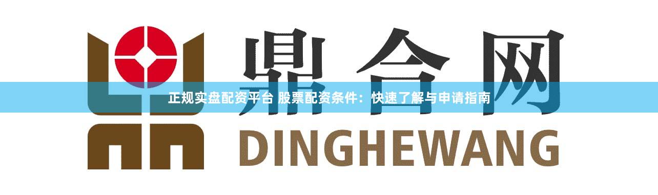 正规实盘配资平台 股票配资条件：快速了解与申请指南