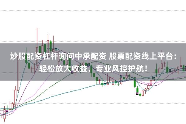 炒股配资杠杆询问中承配资 股票配资线上平台：轻松放大收益，专业风控护航！