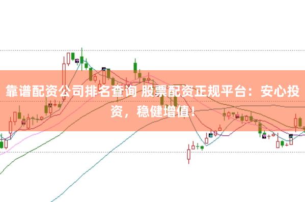 靠谱配资公司排名查询 股票配资正规平台：安心投资，稳健增值！