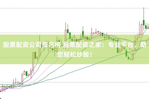 股票配资公司排名榜 股票配资之家:专业平台,助您轻松炒股!