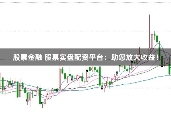股票金融 股票实盘配资平台：助您放大收益！
