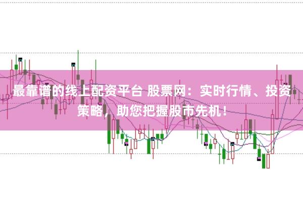 最靠谱的线上配资平台 股票网:实时行情、投资策略,助您把握股市先机!
