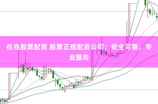 在线股票配资 股票正规配资公司：安全可靠，专业服务