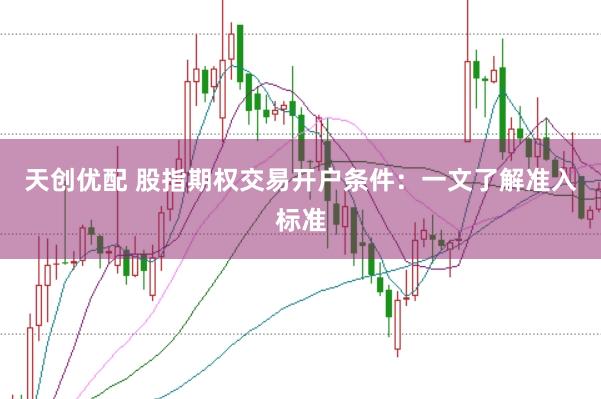 天创优配 股指期权交易开户条件:一文了解准入标准