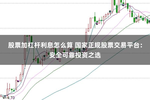 股票加杠杆利息怎么算 国家正规股票交易平台：安全可靠投资之选