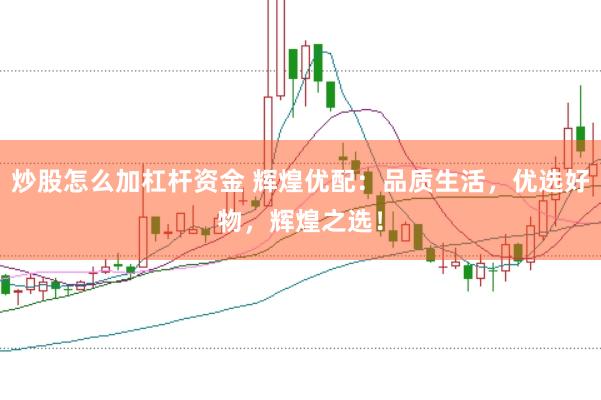 炒股怎么加杠杆资金 辉煌优配：品质生活，优选好物，辉煌之选！