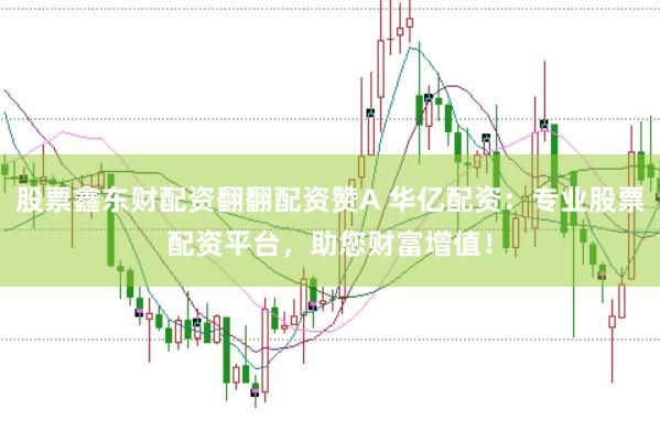 股票鑫东财配资翻翻配资赞A 华亿配资:专业股票配资平台,助您财富增值!