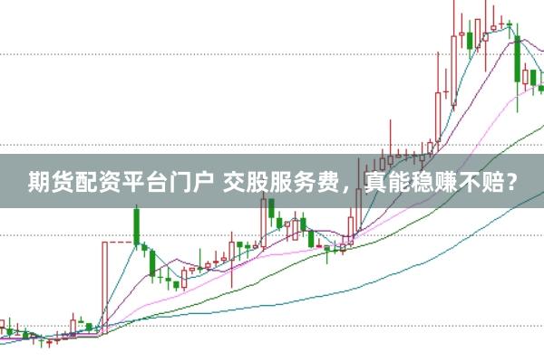 期货配资平台门户 交股服务费，真能稳赚不赔？