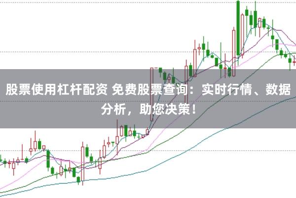 股票使用杠杆配资 免费股票查询：实时行情、数据分析，助您决策！