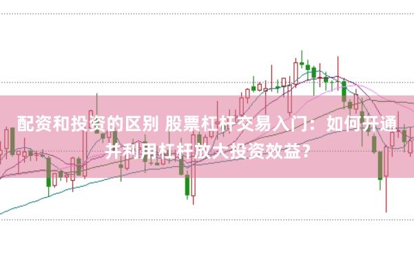 配资和投资的区别 股票杠杆交易入门:如何开通并利用杠杆放大投资效益?