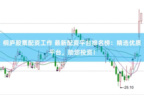 桐庐股票配资工作 最新配资平台排名榜:精选优质平台,助您投资!