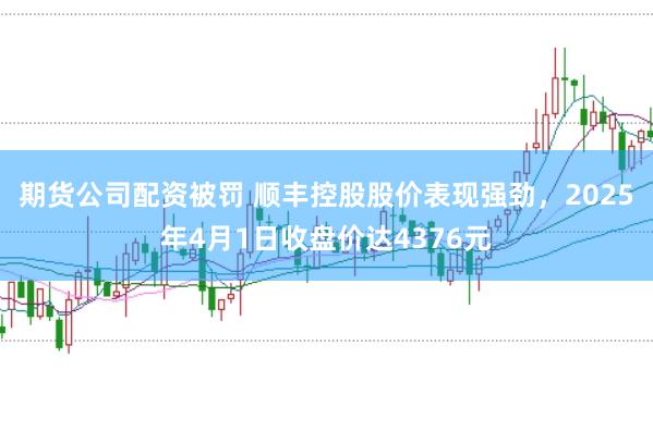 期货公司配资被罚 顺丰控股股价表现强劲，2025年4月1日收盘价达4376元