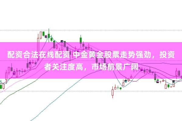 配资合法在线配资 中金黄金股票走势强劲,投资者关注度高,市场前景广阔