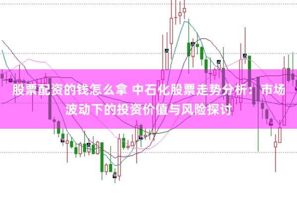 股票配资的钱怎么拿 中石化股票走势分析:市场波动下的投资价值与风险探讨