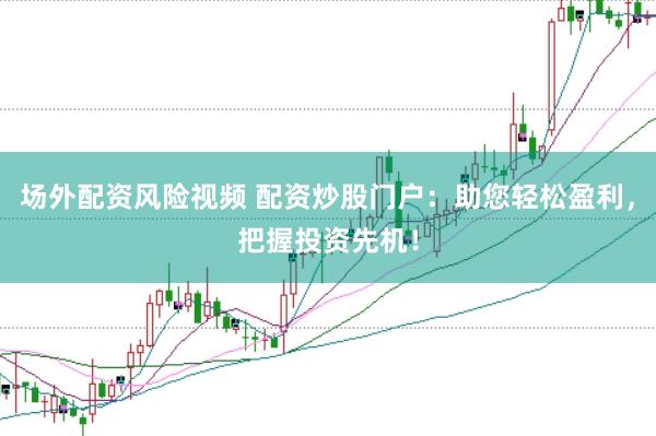 场外配资风险视频 配资炒股门户:助您轻松盈利,把握投资先机!