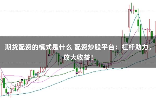 期货配资的模式是什么 配资炒股平台:杠杆助力,放大收益!