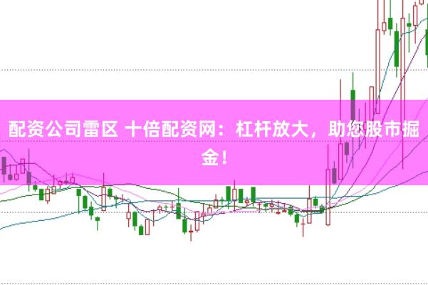 配资公司雷区 十倍配资网:杠杆放大,助您股市掘金!