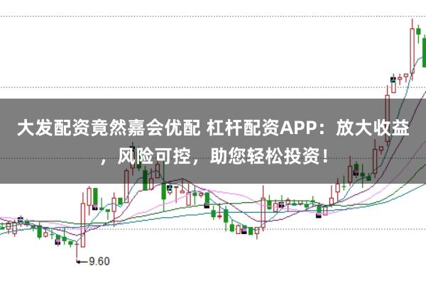 大发配资竟然嘉会优配 杠杆配资APP：放大收益，风险可控，助您轻松投资！