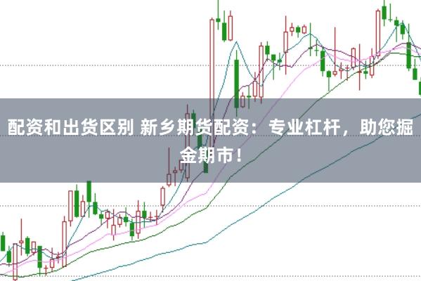 配资和出货区别 新乡期货配资:专业杠杆,助您掘金期市!