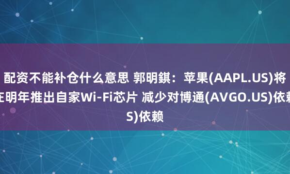配资不能补仓什么意思 郭明錤:苹果(AAPL.US)将在明年推出自家Wi-Fi芯片 减少对博通(AVGO.US)依赖