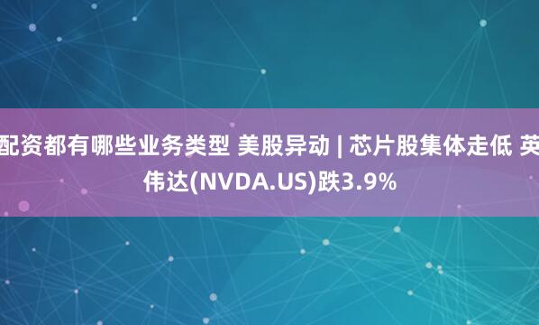 配资都有哪些业务类型 美股异动 | 芯片股集体走低 英伟达(NVDA.US)跌3.9%