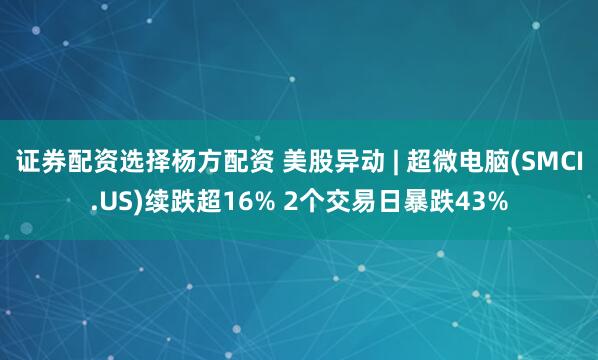 证券配资选择杨方配资 美股异动 | 超微电脑(SMCI.US)续跌超16% 2个交易日暴跌43%
