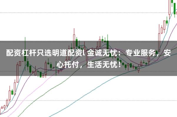 配资杠杆只选明道配资l 金诚无忧:专业服务,安心托付,生活无忧!