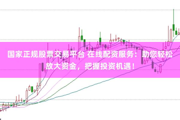 国家正规股票交易平台 在线配资服务:助您轻松放大资金,把握投资机遇!