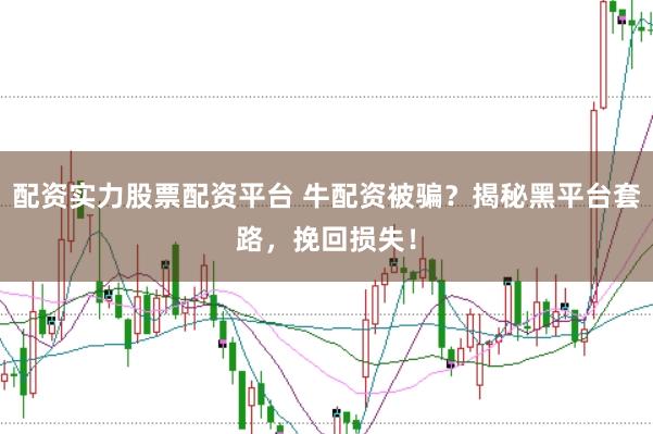 配资实力股票配资平台 牛配资被骗?揭秘黑平台套路,挽回损失!