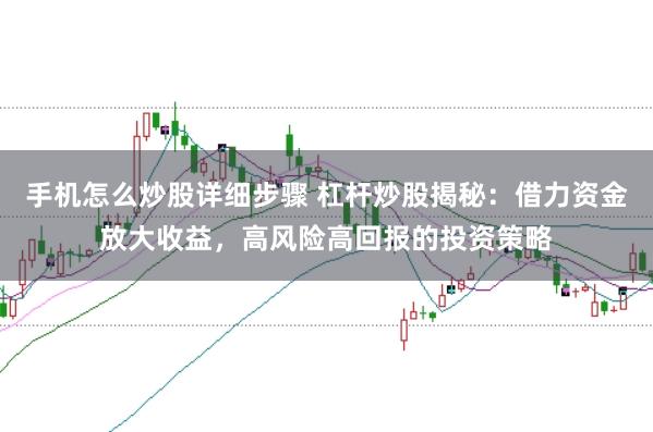 手机怎么炒股详细步骤 杠杆炒股揭秘：借力资金放大收益，高风险高回报的投资策略