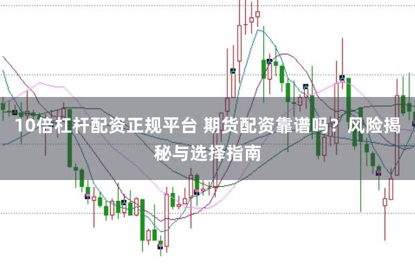 10倍杠杆配资正规平台 期货配资靠谱吗？风险揭秘与选择指南