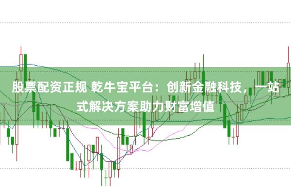 股票配资正规 乾牛宝平台:创新金融科技,一站式解决方案助力财富增值