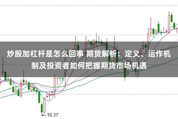 炒股加杠杆是怎么回事 期货解析:定义、运作机制及投资者如何把握期货市场机遇