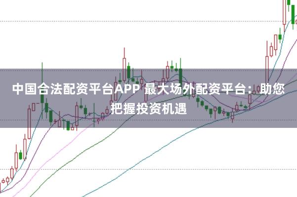中国合法配资平台APP 最大场外配资平台：助您把握投资机遇