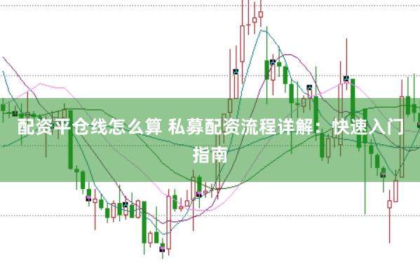 配资平仓线怎么算 私募配资流程详解：快速入门指南