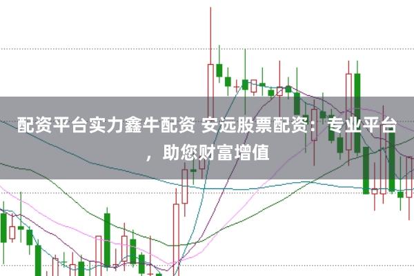 配资平台实力鑫牛配资 安远股票配资:专业平台,助您财富增值