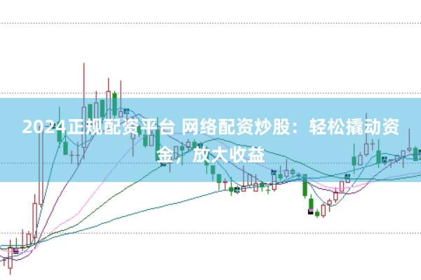 2024正规配资平台 网络配资炒股：轻松撬动资金，放大收益