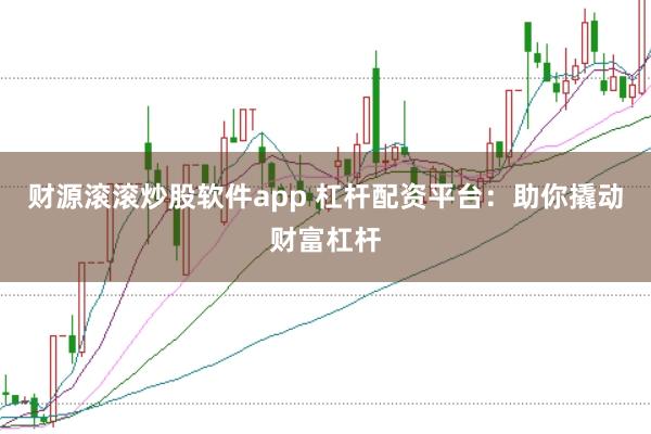 财源滚滚炒股软件app 杠杆配资平台：助你撬动财富杠杆