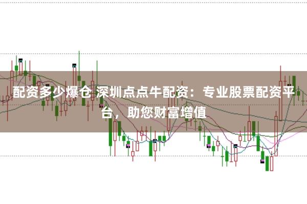 配资多少爆仓 深圳点点牛配资：专业股票配资平台，助您财富增值